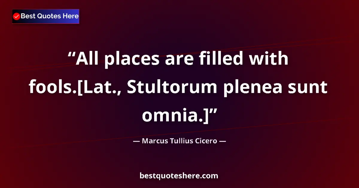 Quote by Marcus Tullius Cicero: All places are filled with fools.[Lat., Stultorum