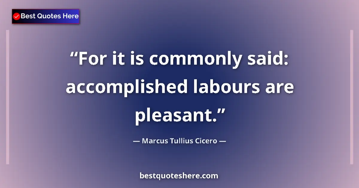 Marcus Tullius Cicero quote: "For it is commonly said: accomplished labours are pleasant."