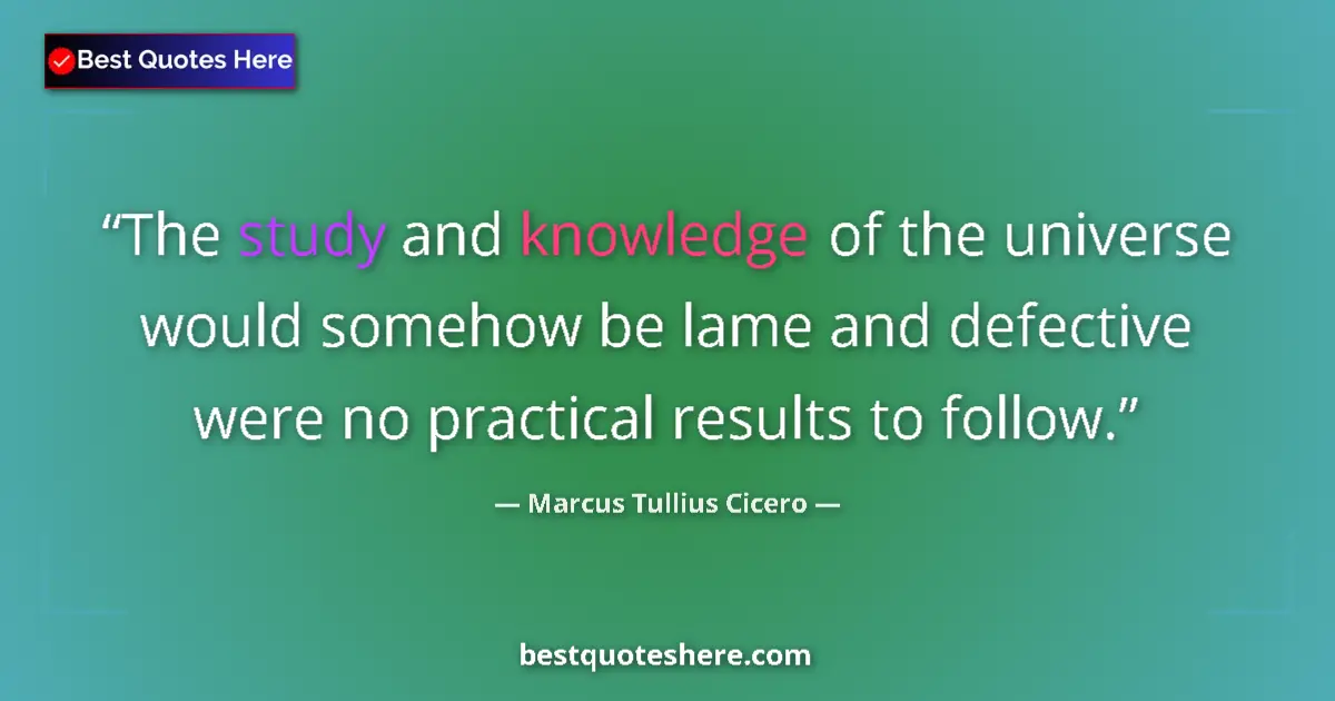 Quote by Marcus Tullius Cicero: The study and knowledge of the universe would somehow be lame and defective were no practical result...