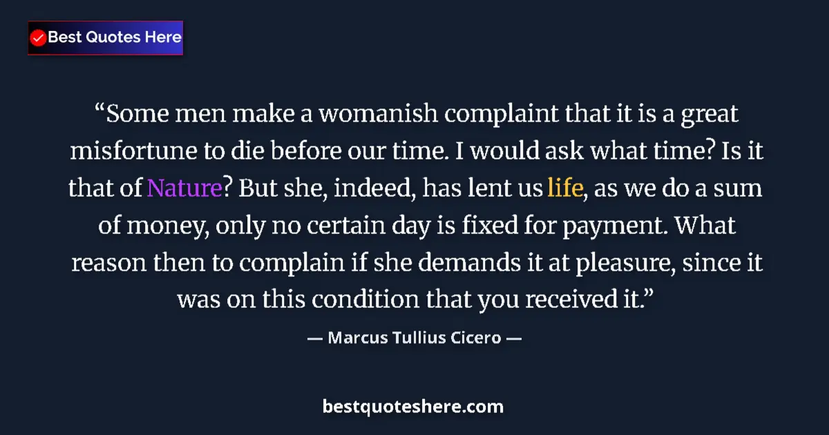 Quote by Marcus Tullius Cicero: Some men make a womanish complaint that it is a great misfortune to die before our time. I would ask...
