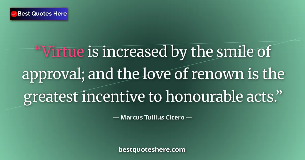Quote by Marcus Tullius Cicero: Virtue is increased by the smile of approval; and the love of renown is the greatest incentive to ho...