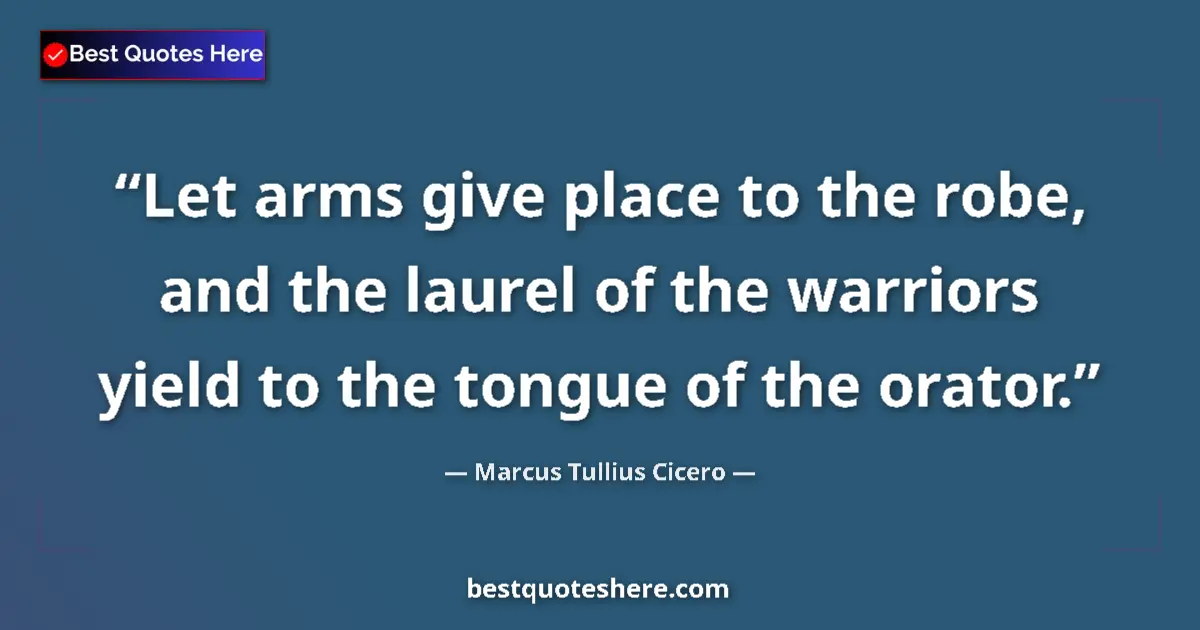 Quote by Marcus Tullius Cicero: Let arms give place to the robe, and the laurel of the warriors yield to the tongue of the orator....