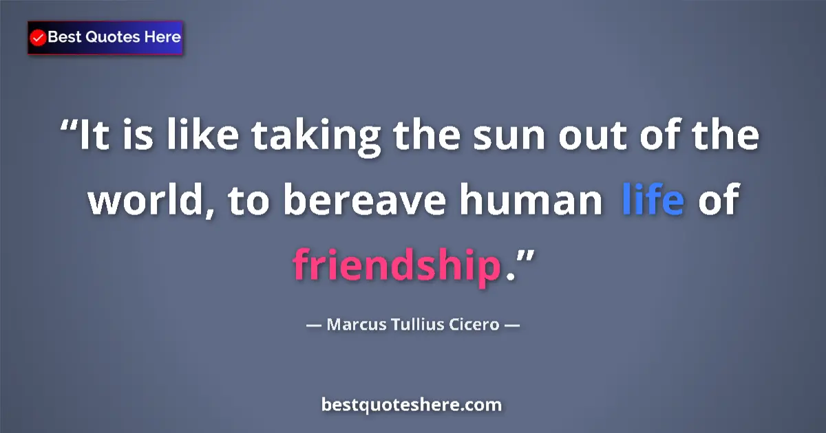 Quote by Marcus Tullius Cicero: It is like taking the sun out of the world, to bereave human life of friendship....