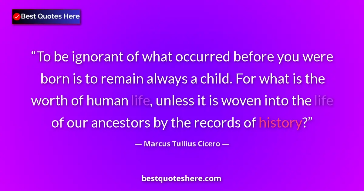 Quote by Marcus Tullius Cicero: To be ignorant of what occurred before you were born is to remain always a child. For what is the wo...