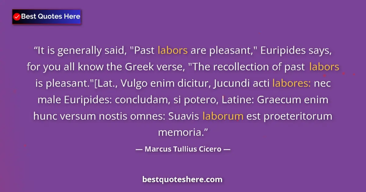 Marcus Tullius Cicero Quote: "It is generally said, "Past labors are pleasant," Euripides..." Marcus Tullius Cicero quote: "It is generally said, "Past labors are pleasant," Euripides..."