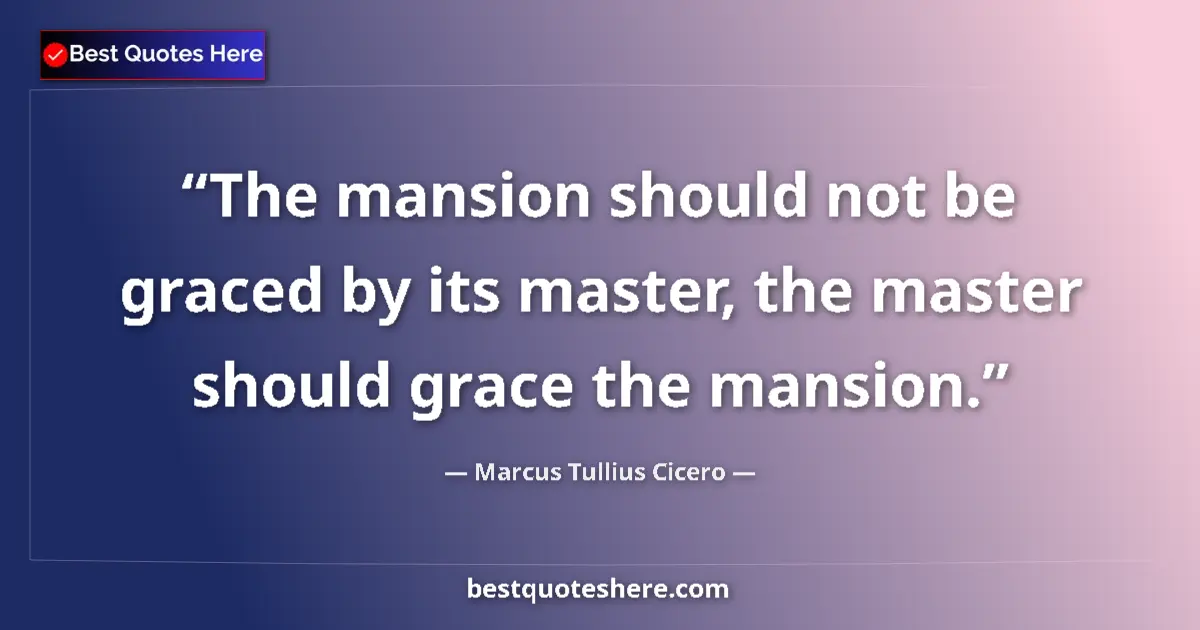 Image for the quote by Marcus Tullius Cicero: The mansion should not be graced by its master, the master should grace the mansion....
