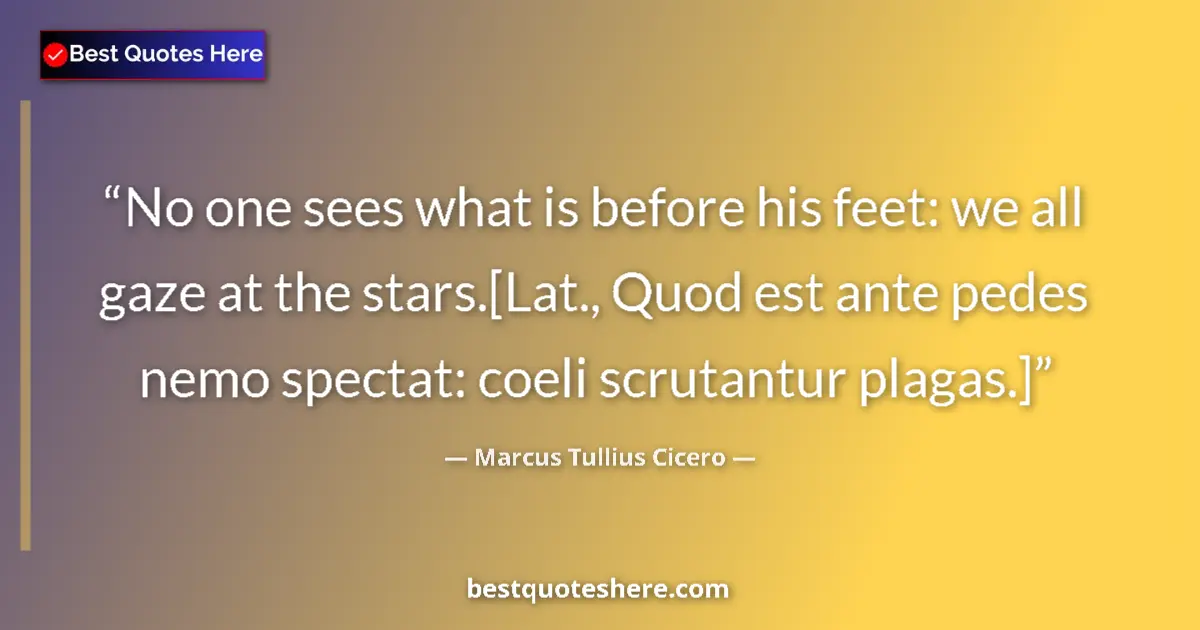 Marcus Tullius Cicero Quote: "No one sees what is before his feet: we all gaze at the..." Marcus Tullius Cicero quote: "No one sees what is before his feet: we all gaze at the..."