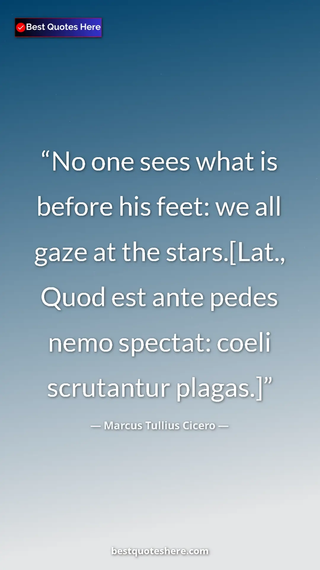 Marcus Tullius Cicero Quote Card: "No one sees what is before his feet: we all gaze at the..." Pinterest quote poster by Marcus Tullius Cicero: "No one sees what is before his feet: we all gaze at the..."