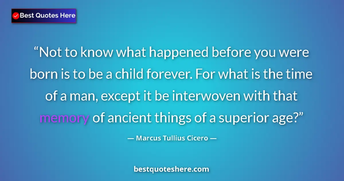 Quote by Marcus Tullius Cicero: Not to know what happened before you were born is to be a child forever. For what is the time of a m...