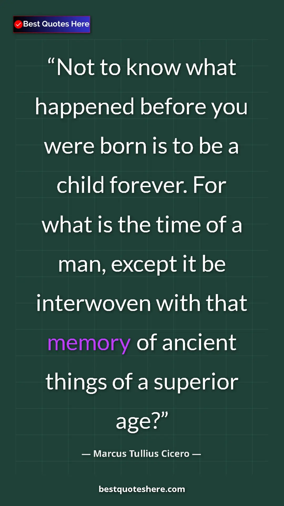 Pinterest quote poster by Marcus Tullius Cicero: "Not to know what happened before you were born is to be a..."