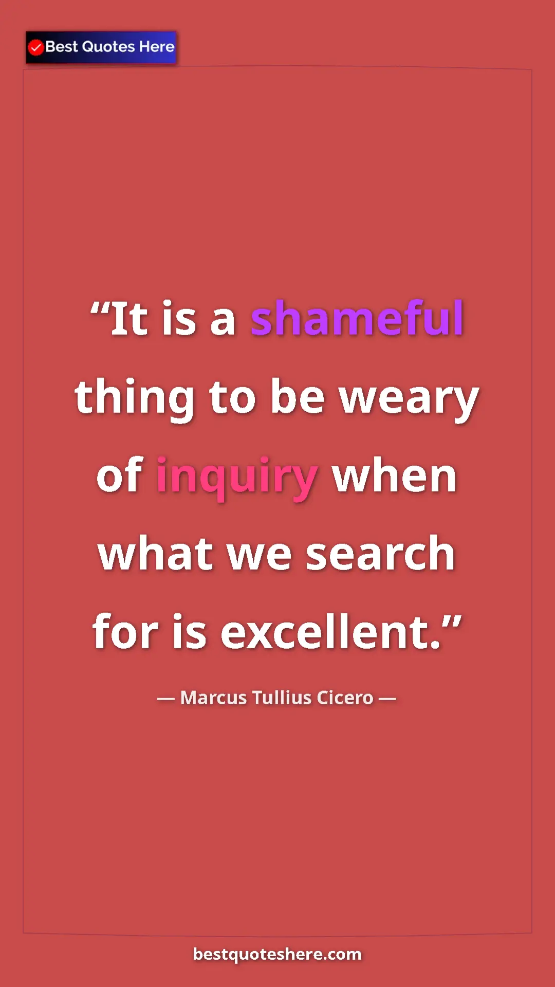 Pinterest quote poster by Marcus Tullius Cicero: "It is a shameful thing to be weary of inquiry when what we..."
