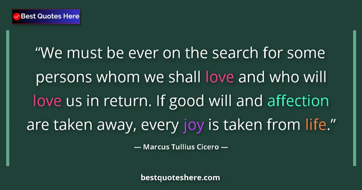 Quote by Marcus Tullius Cicero: We must be ever on the search for some persons whom we shall love and who will love us in return. If...