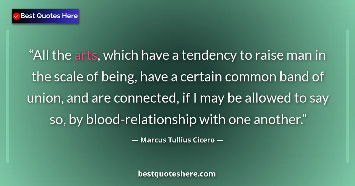 Quote by Marcus Tullius Cicero: All the arts, which have a tendency to raise man in the scale of being, have a certain common band o...