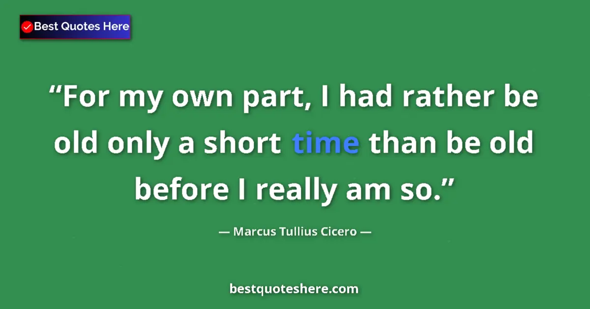 Quote by Marcus Tullius Cicero: For my own part, I had rather be old only a short time than be old before I really am so....