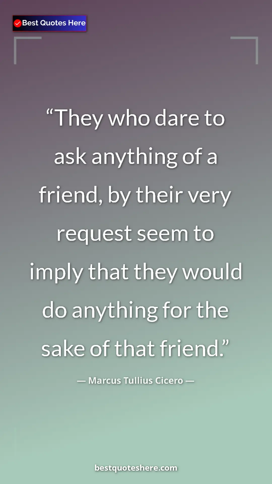 Pinterest quote poster by Marcus Tullius Cicero: "They who dare to ask anything of a friend, by their very..."
