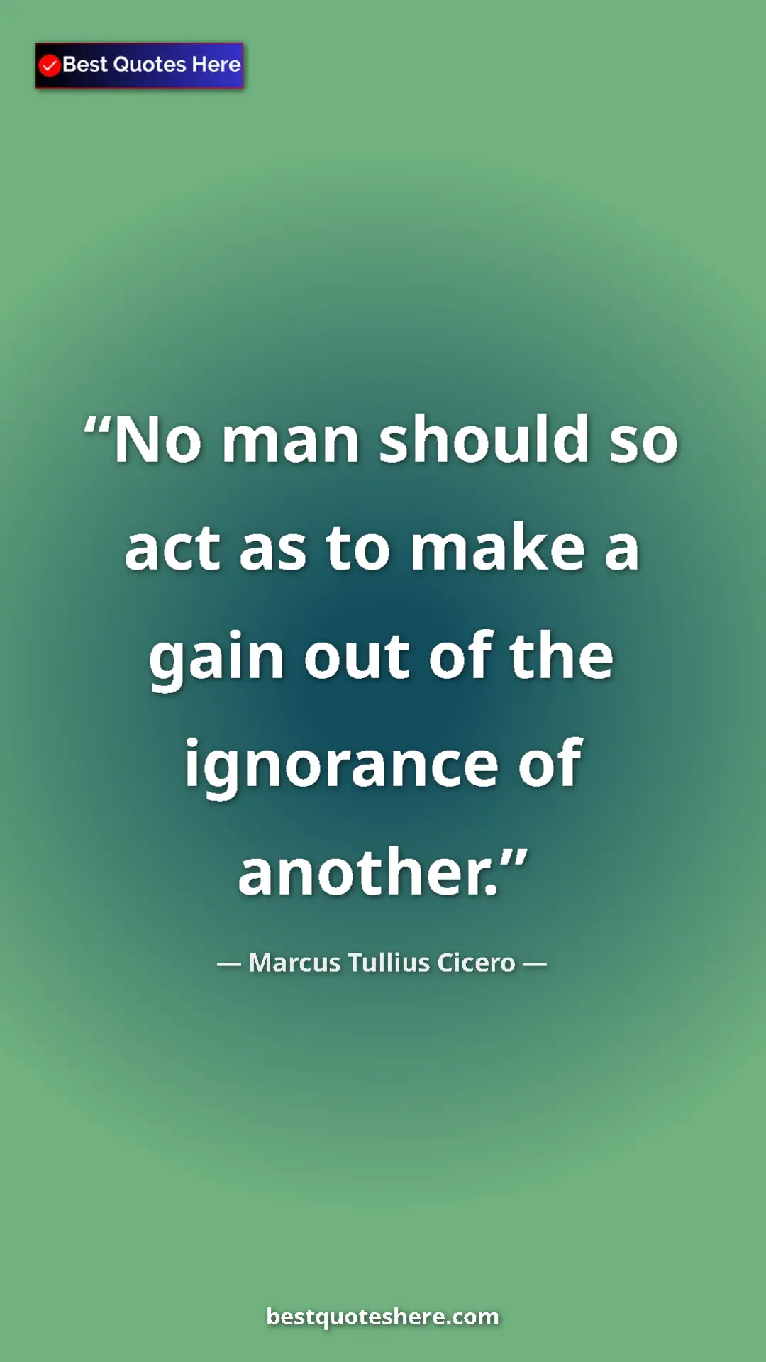 Pinterest quote poster by Marcus Tullius Cicero: "No man should so act as to make a gain out of the ignorance..."