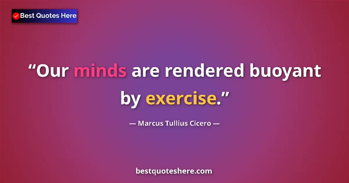 Quote by Marcus Tullius Cicero: Our minds are rendered buoyant by exercise....