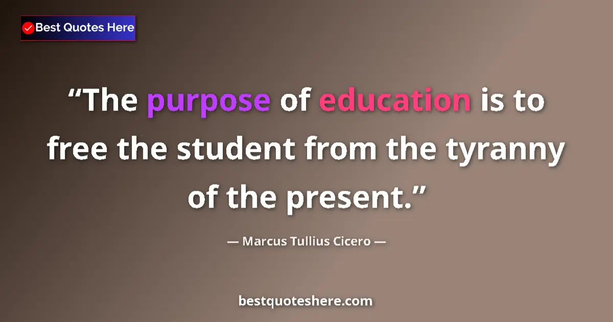 Quote by Marcus Tullius Cicero: The purpose of education is to free the student from the tyranny of the present....