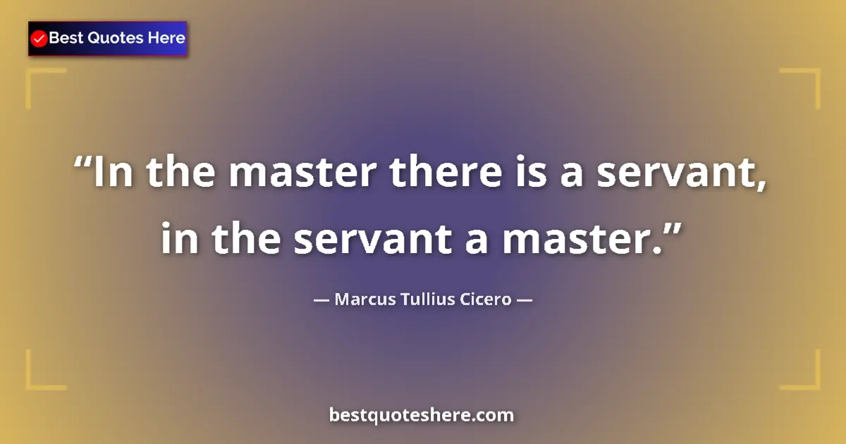 Quote by Marcus Tullius Cicero: In the master there is a servant, in the servant a master....