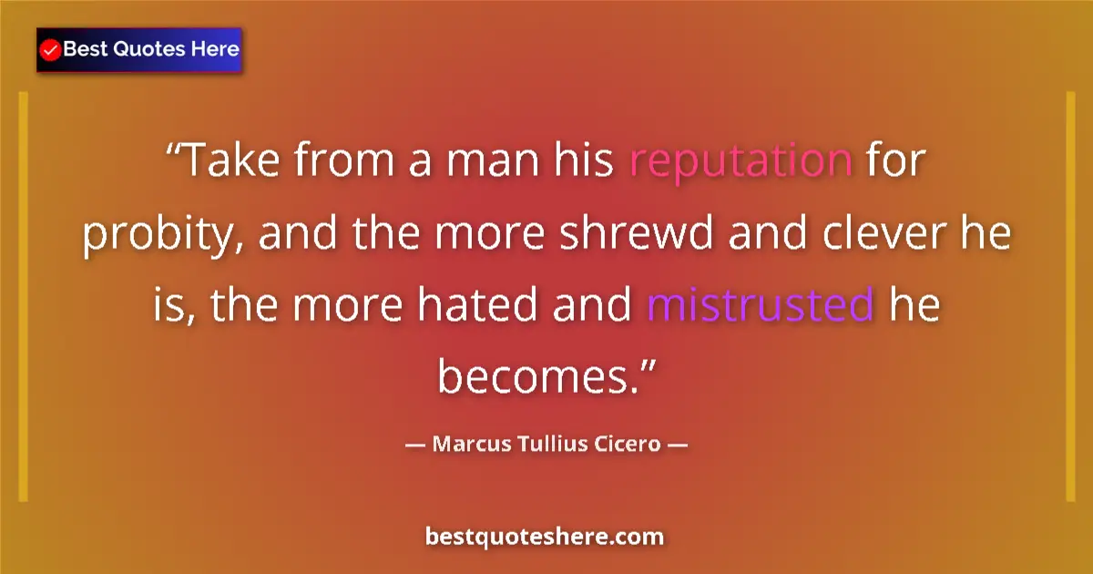 Quote by Marcus Tullius Cicero: Take from a man his reputation for probity, and the more shrewd and clever he is, the more hated and...