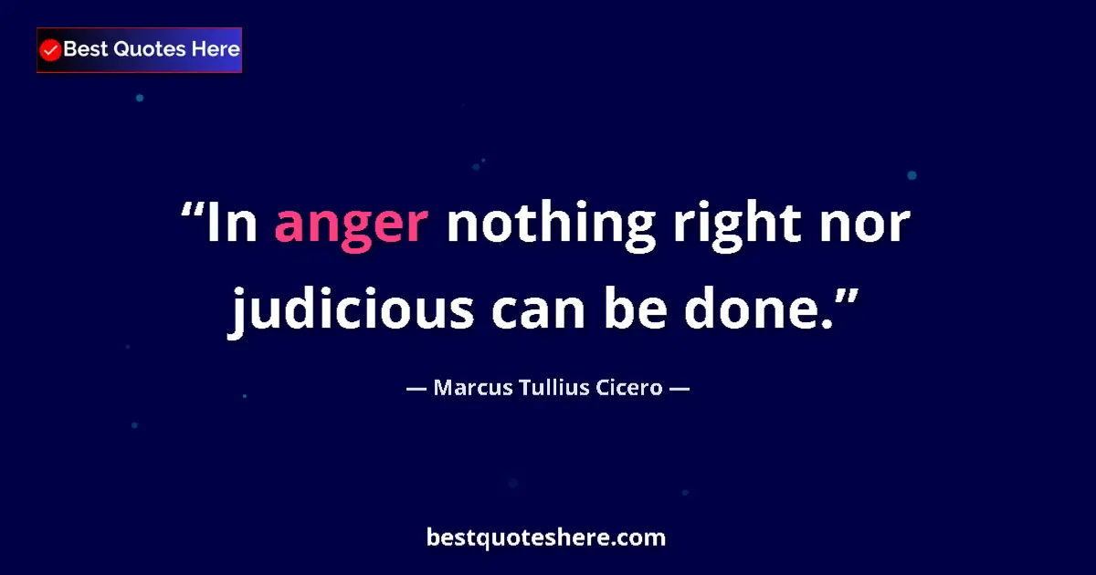 Quote by Marcus Tullius Cicero: In anger nothing right nor judicious can be done.