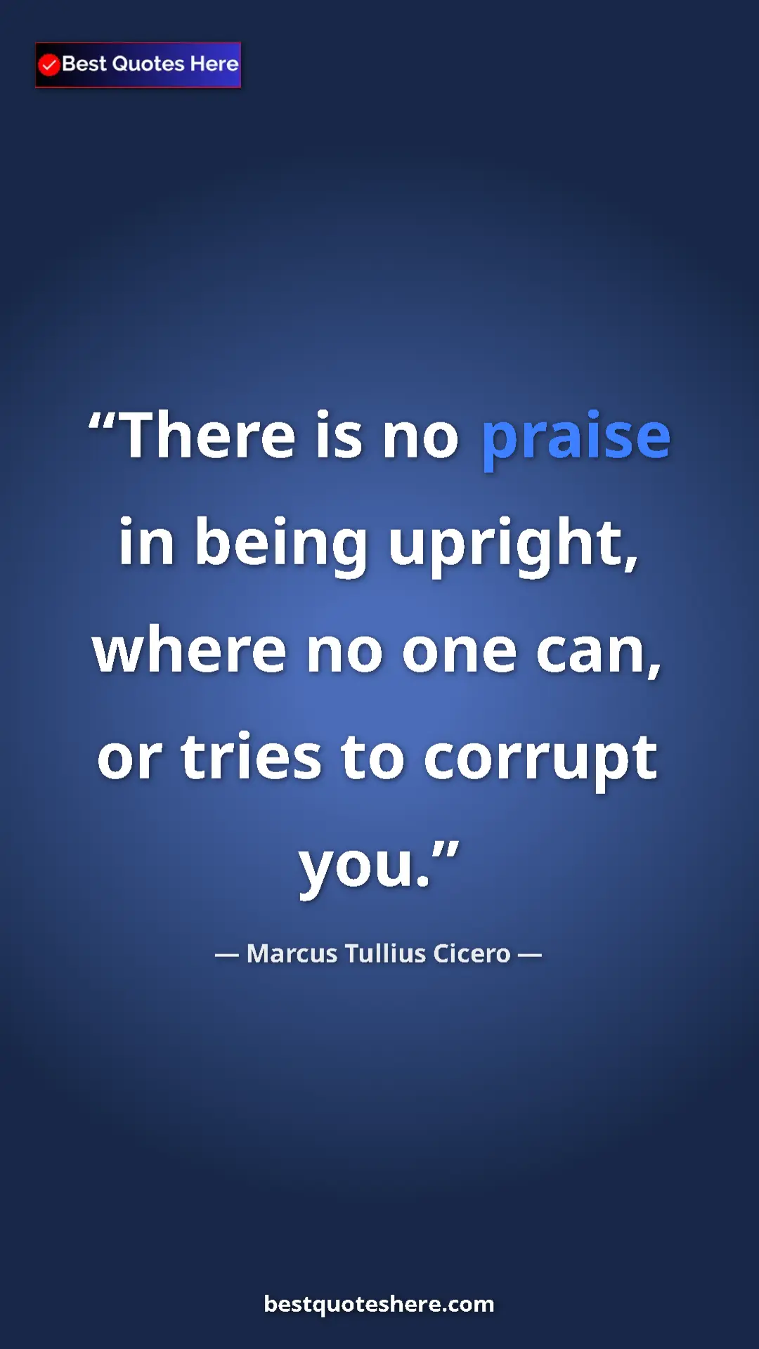 Pinterest quote poster by Marcus Tullius Cicero: "There is no praise in being upright, where no one can, or..."