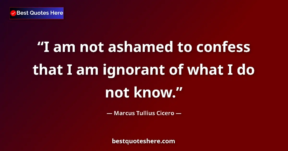 Quote by Marcus Tullius Cicero: I am not ashamed to confess that I am ignorant of what I do not know....