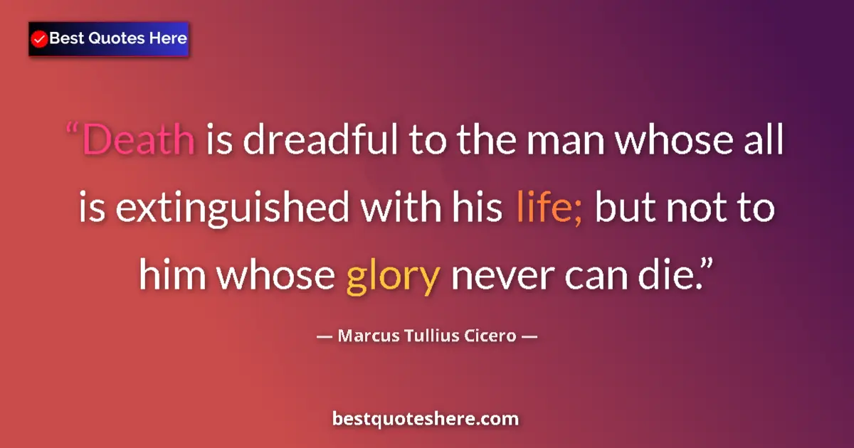 Quote by Marcus Tullius Cicero: Death is dreadful to the man whose all is extinguished with his life; but not to him whose glory nev...