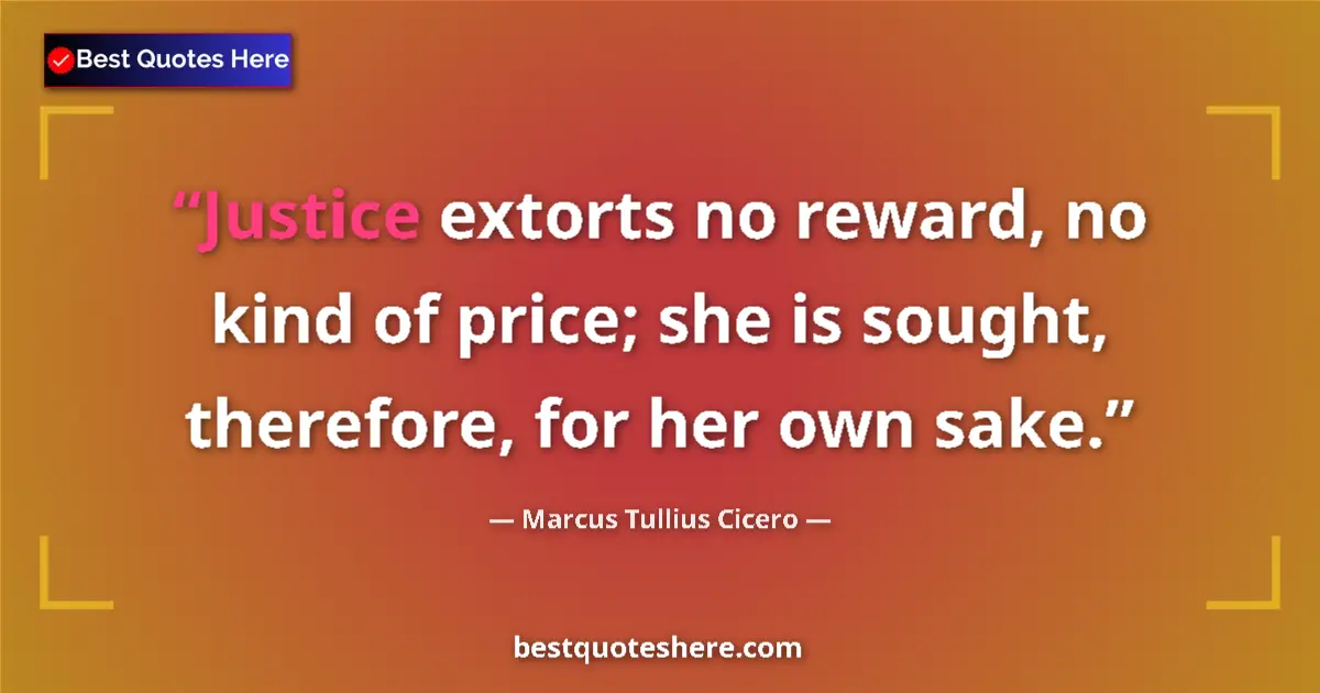 Quote by Marcus Tullius Cicero: Justice extorts no reward, no kind of price; she is sought, therefore, for her own sake....