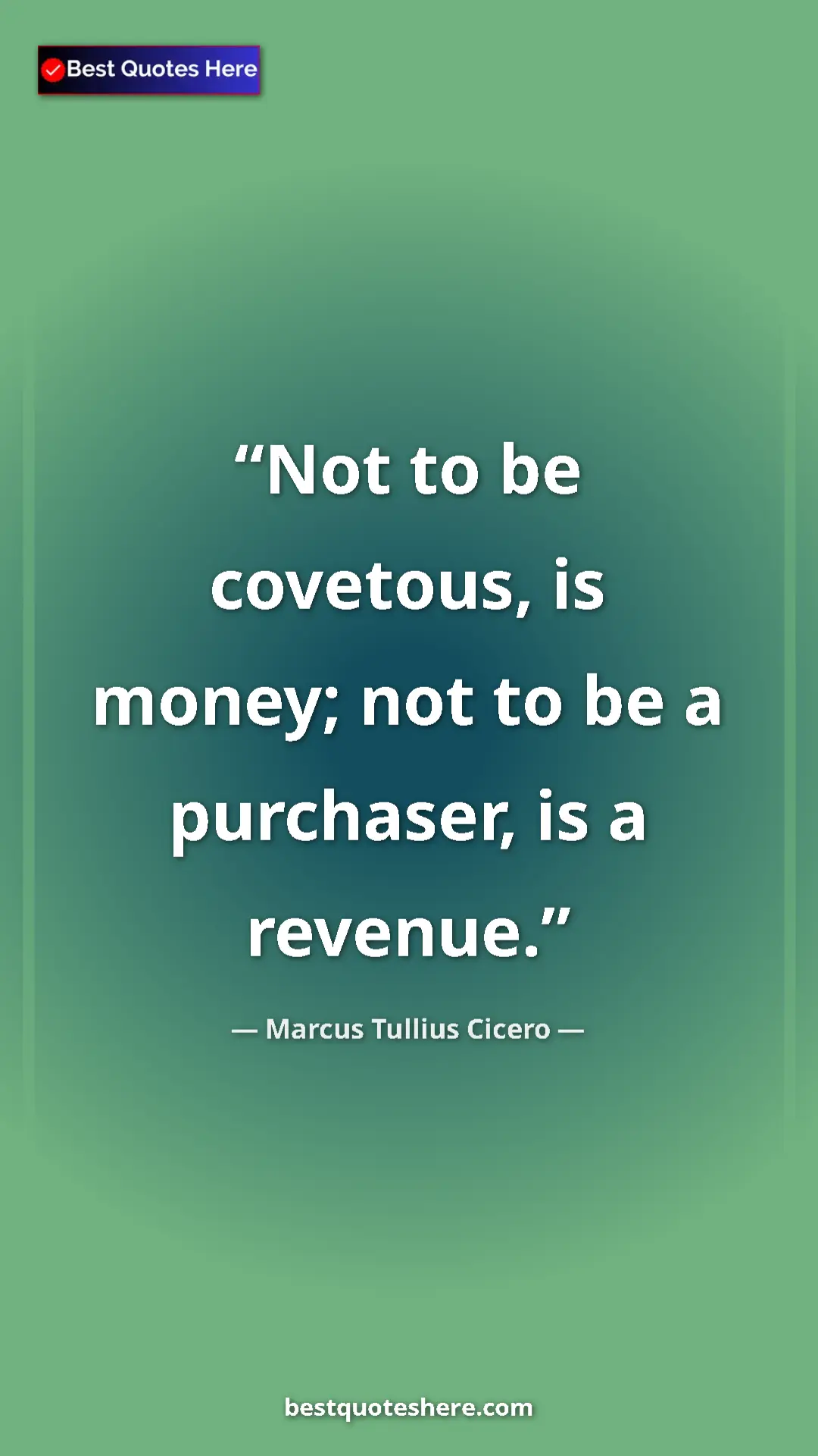 Pinterest quote poster by Marcus Tullius Cicero: "Not to be covetous, is money; not to be a purchaser, is a..."