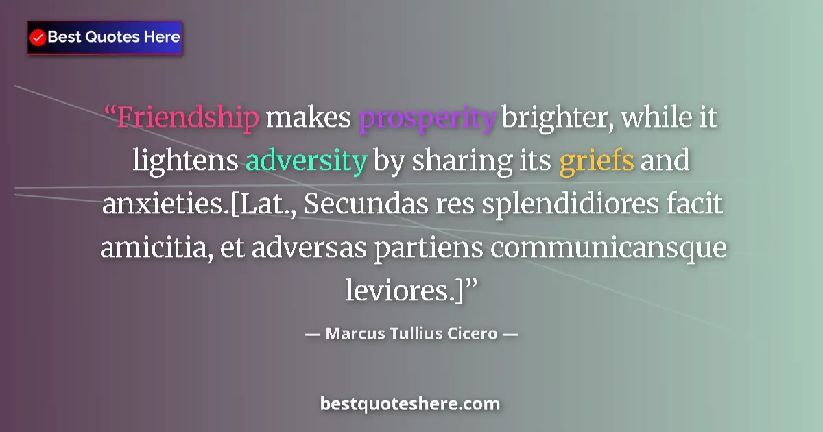 Quote by Marcus Tullius Cicero: Friendship makes prosperity brighter, while it lightens adversity by sharing its griefs and anxietie...