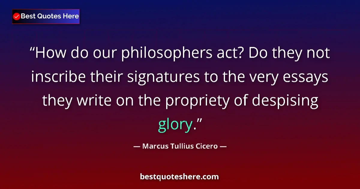 Quote by Marcus Tullius Cicero: How do our philosophers act? Do they not inscribe their signatures to the very essays they write on ...