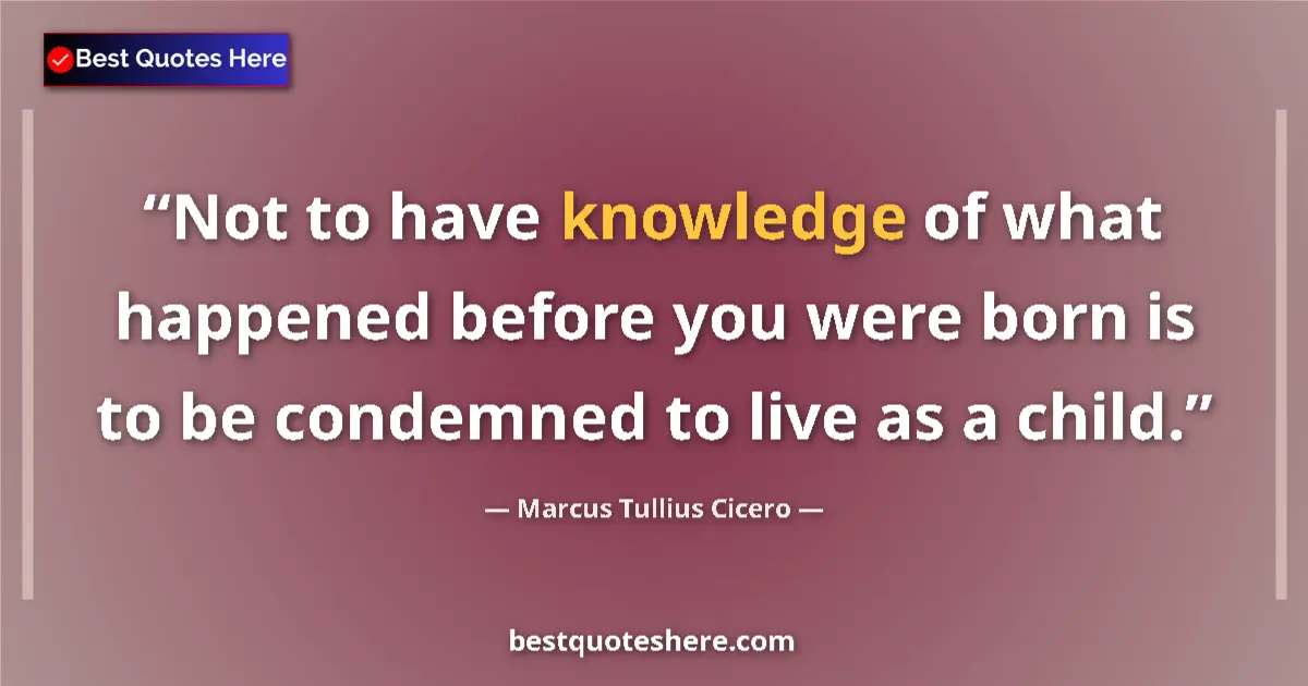 Quote by Marcus Tullius Cicero: Not to have knowledge of what happened before you were born is to be condemned to live as a child....