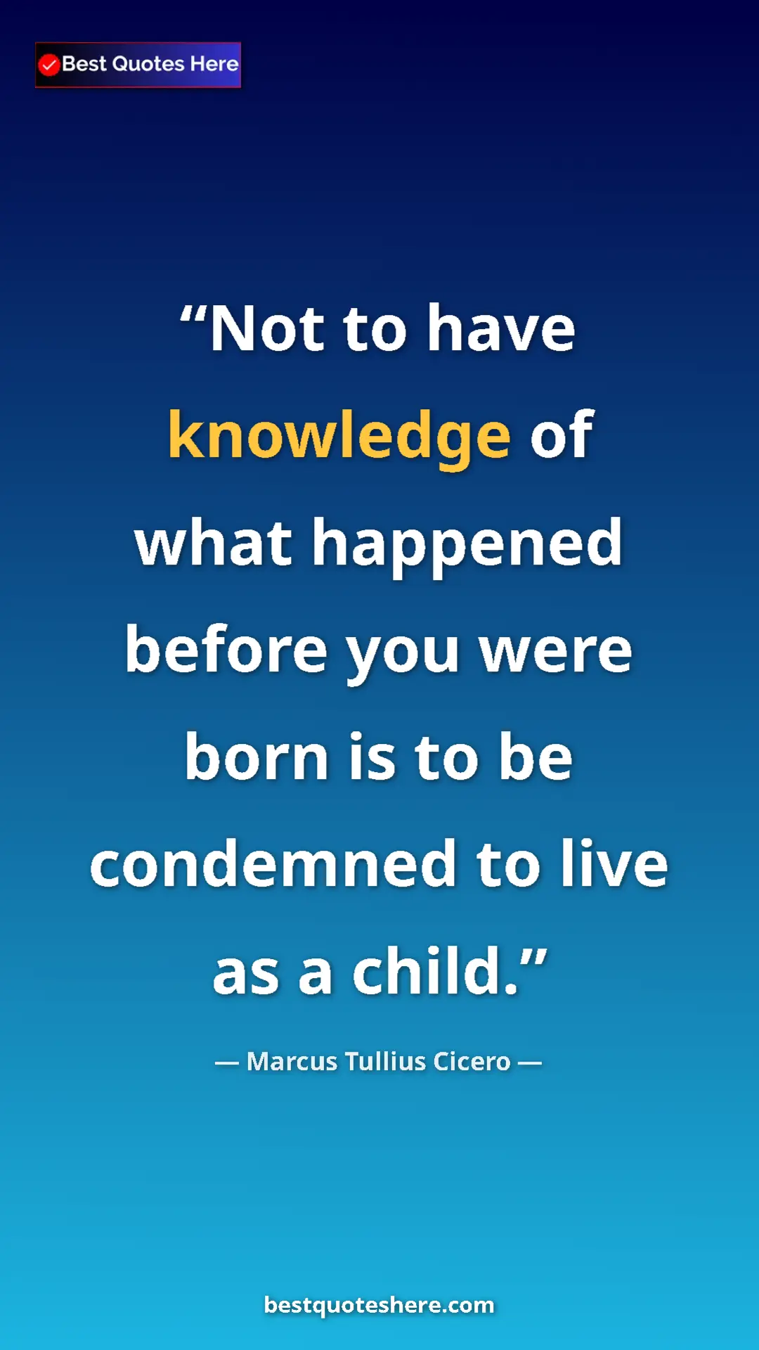 Pinterest quote poster by Marcus Tullius Cicero: "Not to have knowledge of what happened before you were born..."