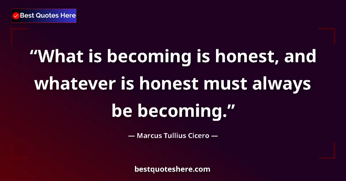Quote by Marcus Tullius Cicero: What is becoming is honest, and whatever is honest must always be becoming....