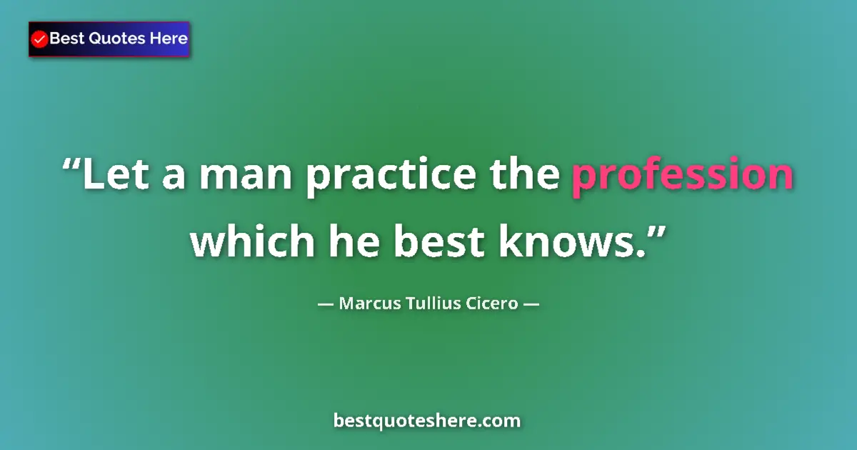 Quote by Marcus Tullius Cicero: Let a man practice the profession which he best knows....