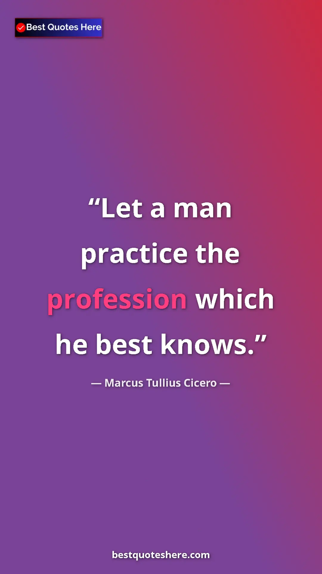 Marcus Tullius Cicero Quote Card: "Let a man practice the profession which he best knows." Pinterest quote poster by Marcus Tullius Cicero: "Let a man practice the profession which he best knows."