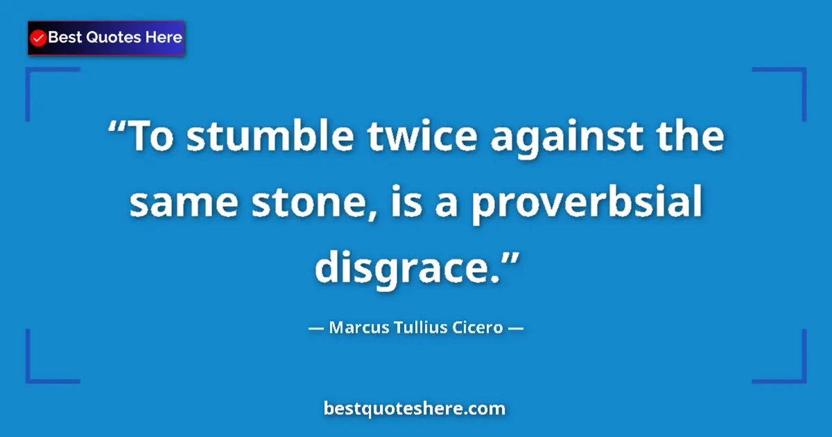 Quote by Marcus Tullius Cicero: To stumble twice against the same stone, is a proverbsial disgrace....