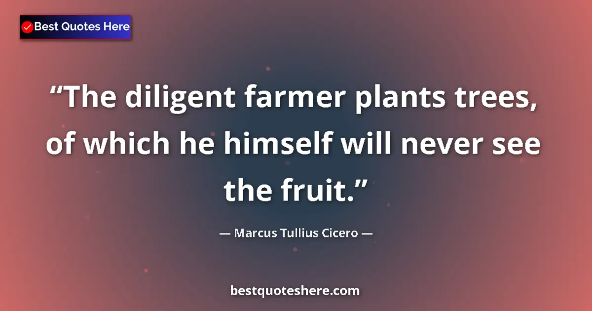 Quote by Marcus Tullius Cicero: The diligent farmer plants trees, of which he himself will never see the fruit....