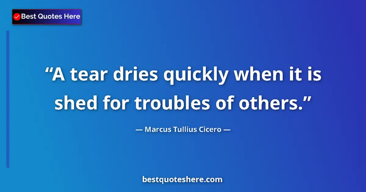 Quote by Marcus Tullius Cicero: A tear dries quickly when it is shed for troubles of others....