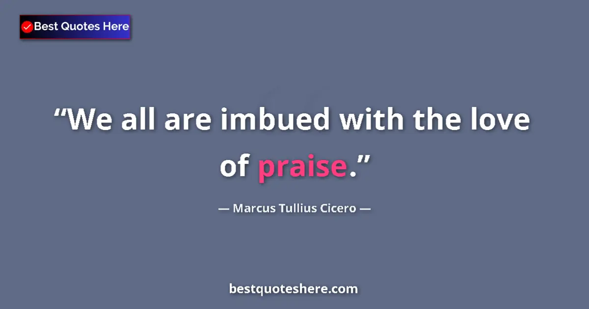 Quote by Marcus Tullius Cicero: We all are imbued with the love of praise....