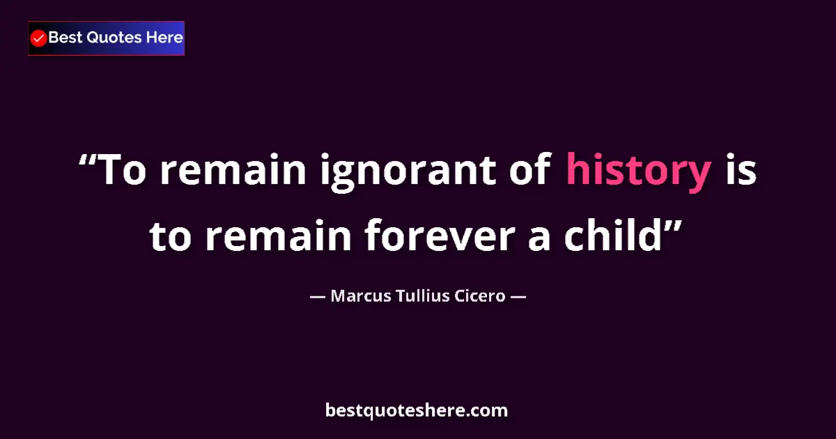 Quote by Marcus Tullius Cicero: To remain ignorant of history is to remain forever a child...