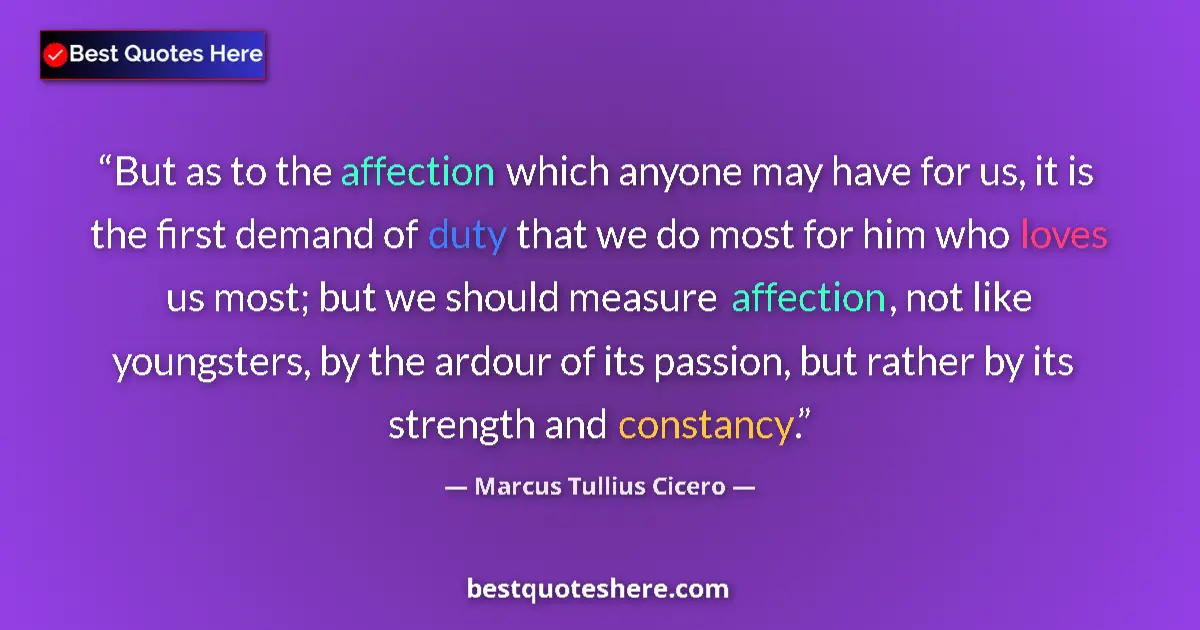 Quote by Marcus Tullius Cicero: But as to the affection which anyone may have for us, it is the first demand of duty that we do most...