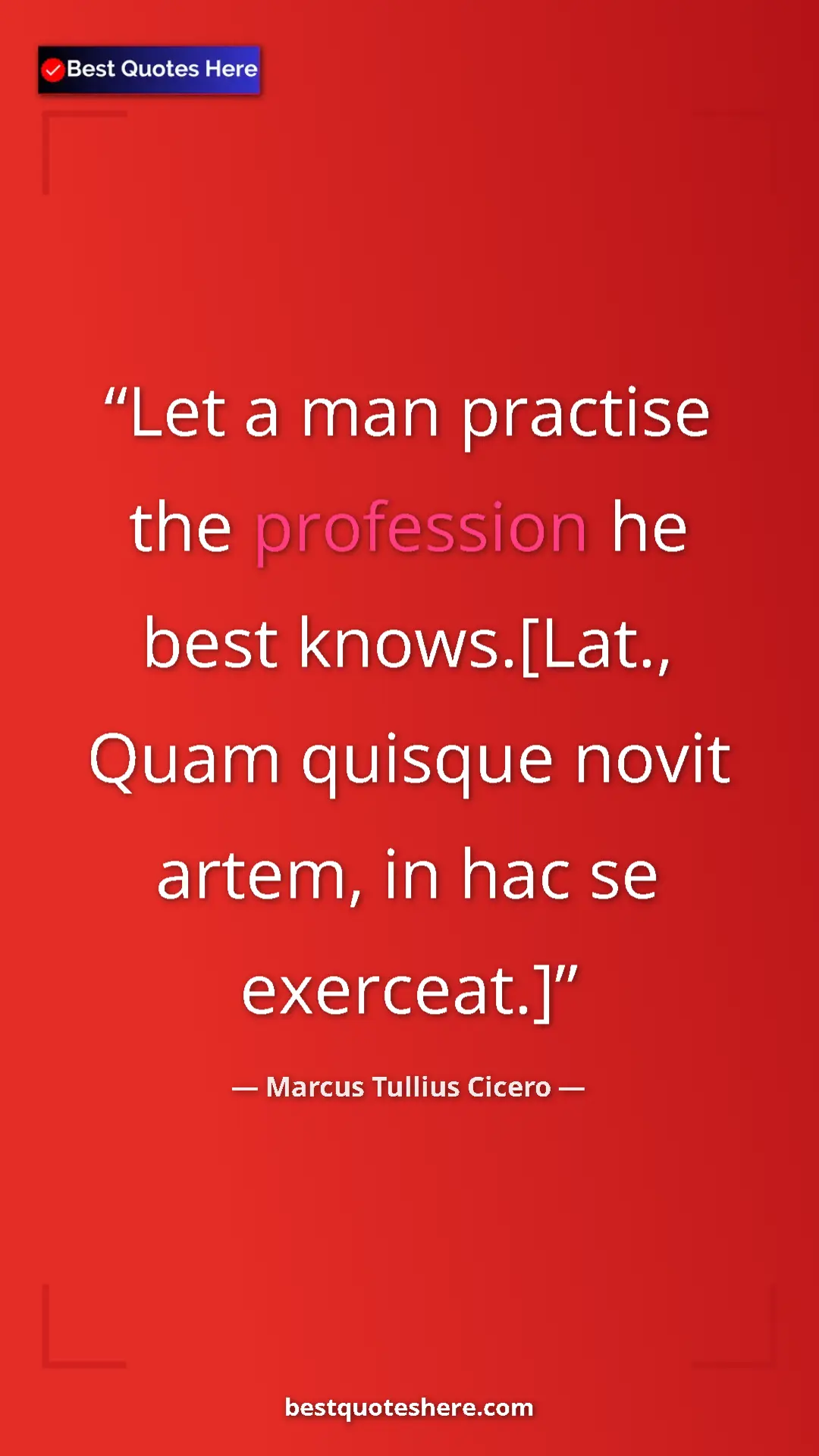 Marcus Tullius Cicero Quote Card: "Let a man practise the profession he best knows.[Lat., Quam..." Pinterest quote poster by Marcus Tullius Cicero: "Let a man practise the profession he best knows.[Lat., Quam..."
