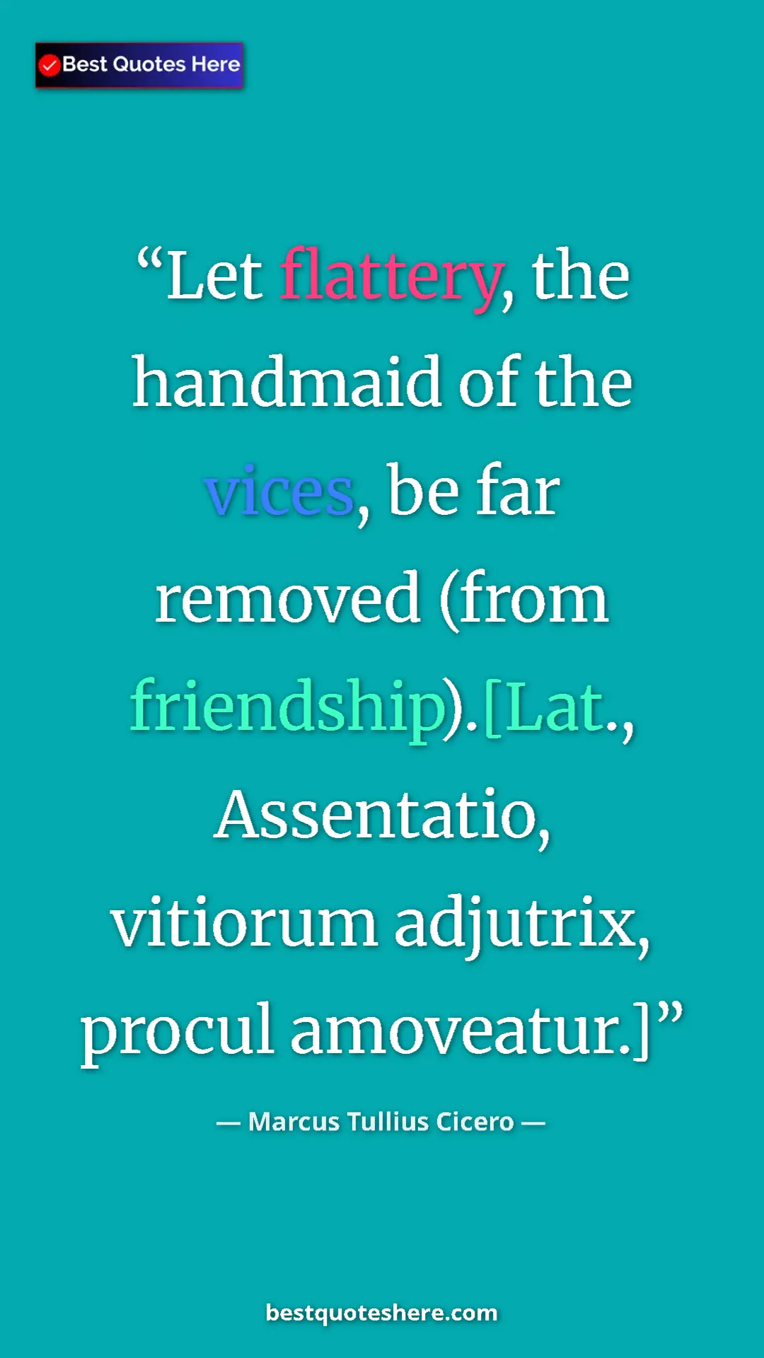 Marcus Tullius Cicero Quote Card: "Let flattery, the handmaid of the vices, be far removed (fro" Pinterest quote poster by Marcus Tullius Cicero: "Let flattery, the handmaid of the vices, be far removed (fro"