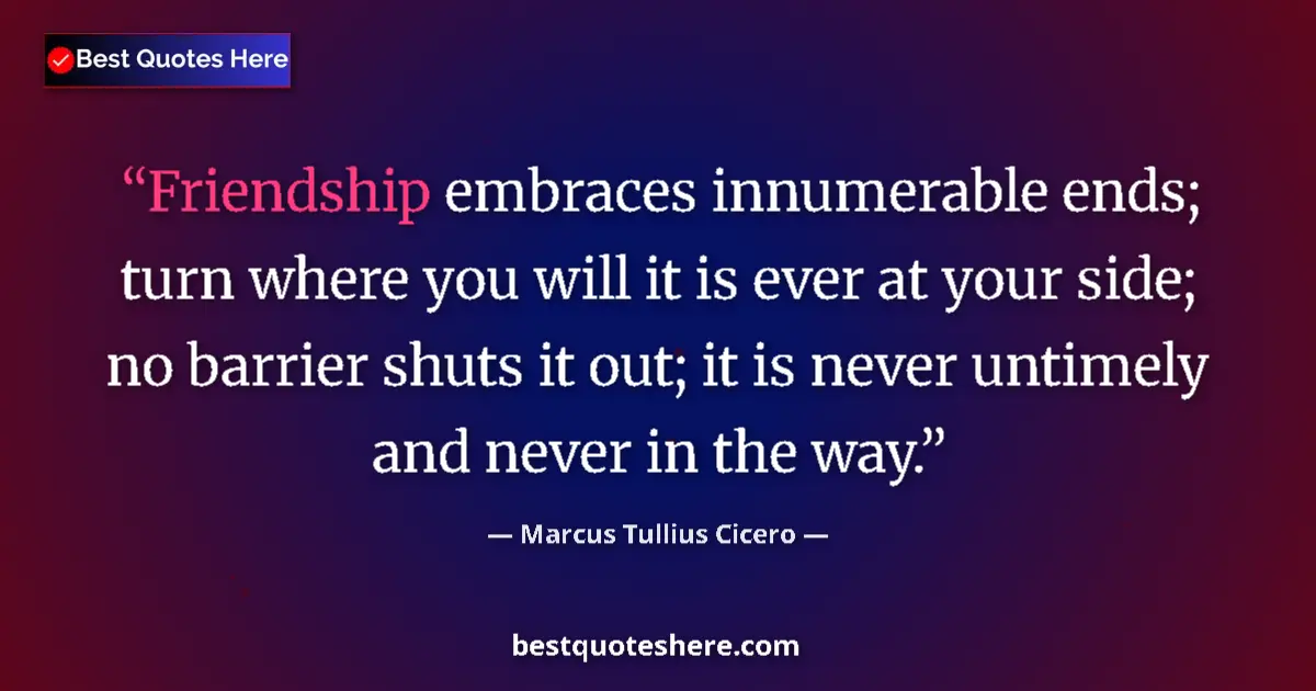 Quote by Marcus Tullius Cicero: Friendship embraces innumerable ends; turn where you will it is ever at your side; no barrier shuts ...