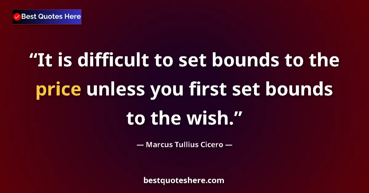 Quote by Marcus Tullius Cicero: It is difficult to set bounds to the price unless you first set bounds to the wish....