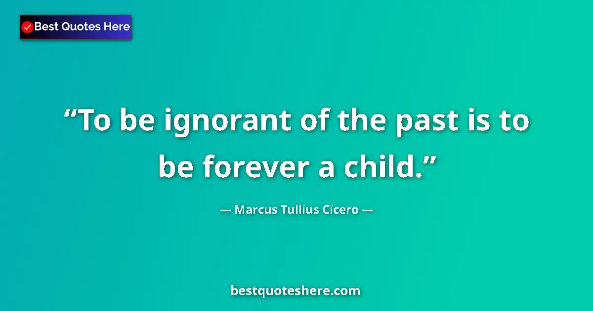 Marcus Tullius Cicero quote: "To be ignorant of the past is to be forever a child."