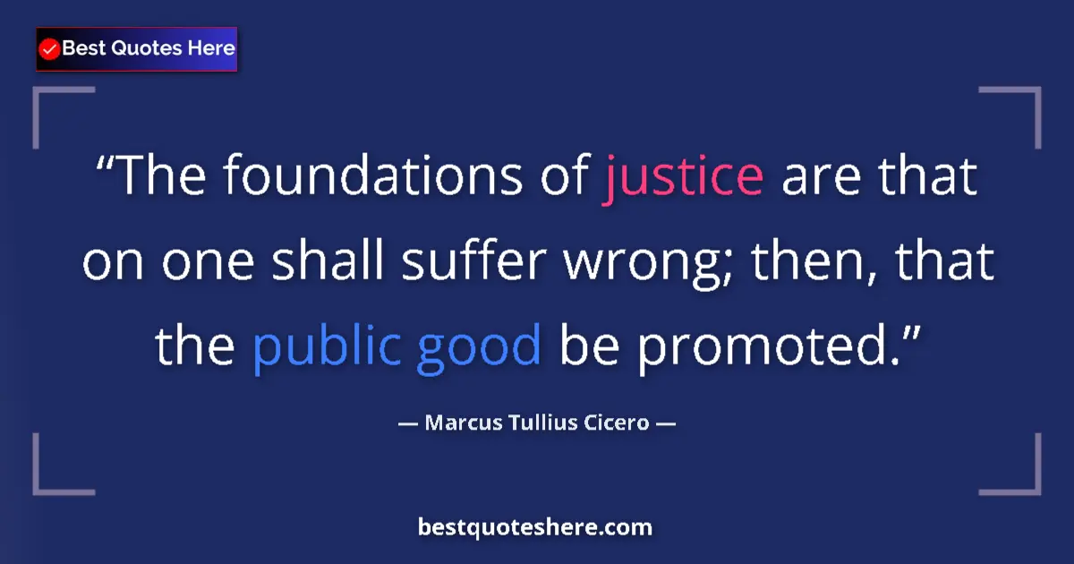 Quote by Marcus Tullius Cicero: The foundations of justice are that on one shall suffer wrong; then, that the public good be promote...