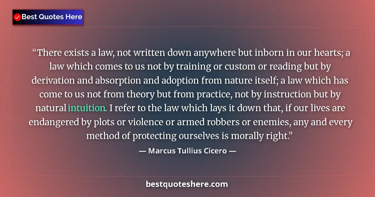 Quote by Marcus Tullius Cicero: There exists a law, not written down anywhere but inborn in our hearts; a law which comes to us not ...